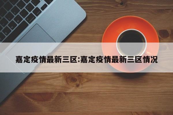 嘉定疫情最新三区:嘉定疫情最新三区情况
