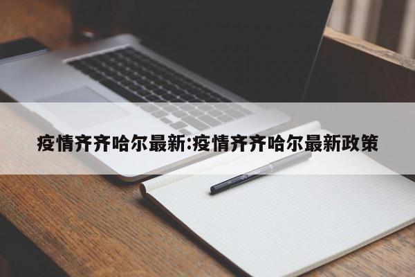 疫情齐齐哈尔最新:疫情齐齐哈尔最新政策