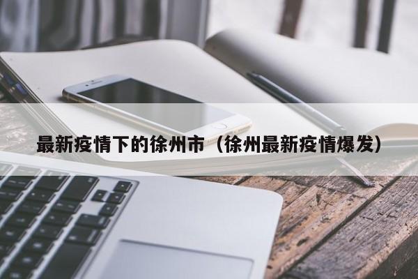最新疫情下的徐州市（徐州最新疫情爆发）