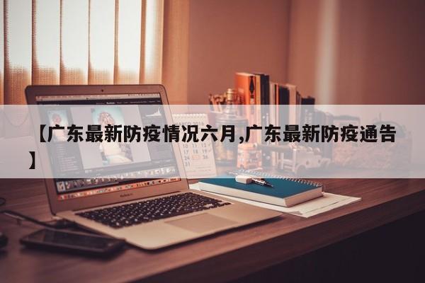 【广东最新防疫情况六月,广东最新防疫通告】