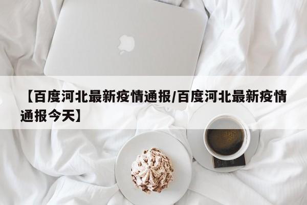 【百度河北最新疫情通报/百度河北最新疫情通报今天】