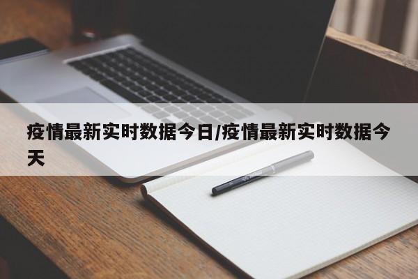 疫情最新实时数据今日/疫情最新实时数据今天