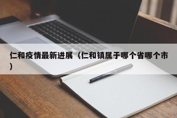 仁和疫情最新进展(仁和镇属于哪个省哪个市)