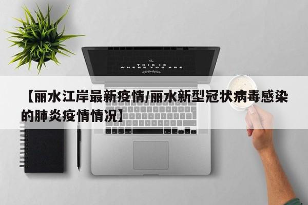 【丽水江岸最新疫情/丽水新型冠状病毒感染的肺炎疫情情况】