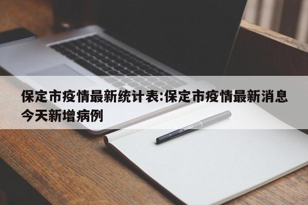 保定市疫情最新统计表:保定市疫情最新消息今天新增病例