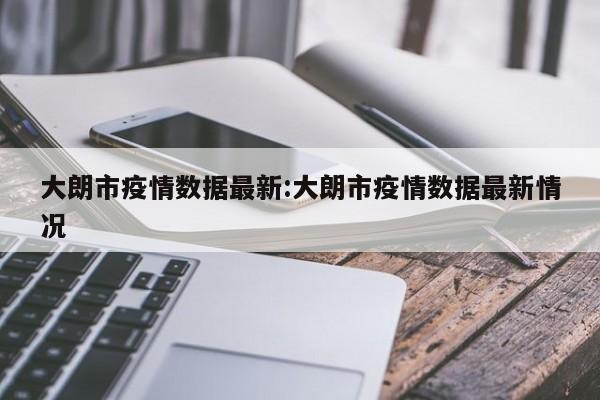 大朗市疫情数据最新:大朗市疫情数据最新情况