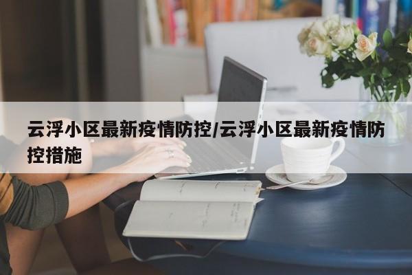 云浮小区最新疫情防控/云浮小区最新疫情防控措施