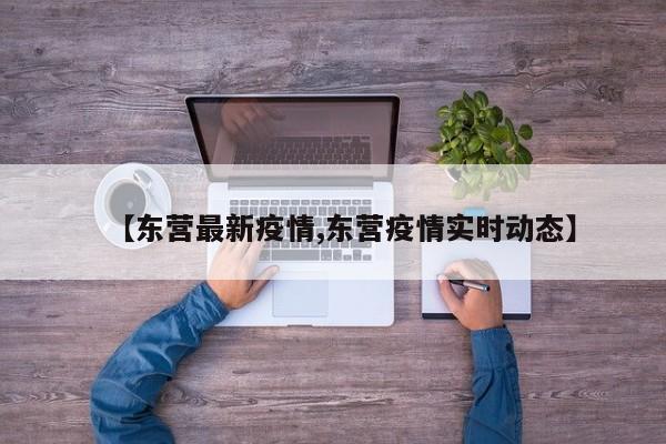 【东营最新疫情,东营疫情实时动态】