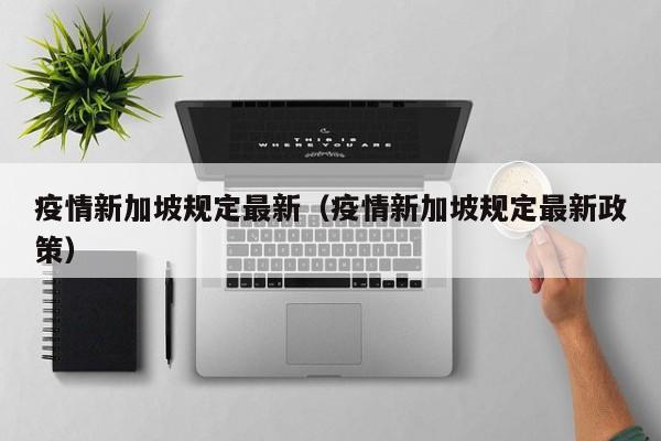 疫情新加坡规定最新(疫情新加坡规定最新政策)