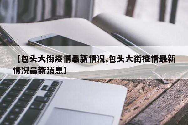 【包头大街疫情最新情况,包头大街疫情最新情况最新消息】
