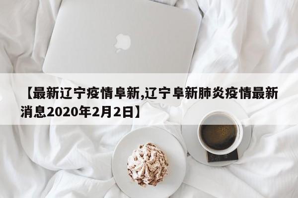 【最新辽宁疫情阜新,辽宁阜新肺炎疫情最新消息2020年2月2日】