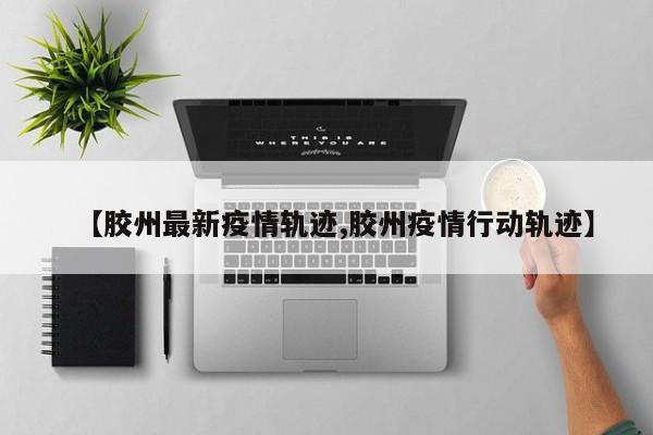 【胶州最新疫情轨迹,胶州疫情行动轨迹】