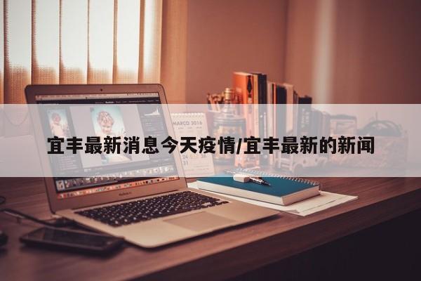 宜丰最新消息今天疫情/宜丰最新的新闻