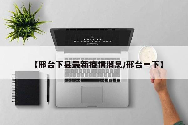 【邢台下县最新疫情消息/邢台一下】