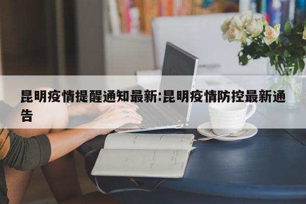 昆明疫情提醒通知最新:昆明疫情防控最新通告