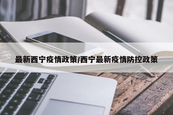最新西宁疫情政策/西宁最新疫情防控政策