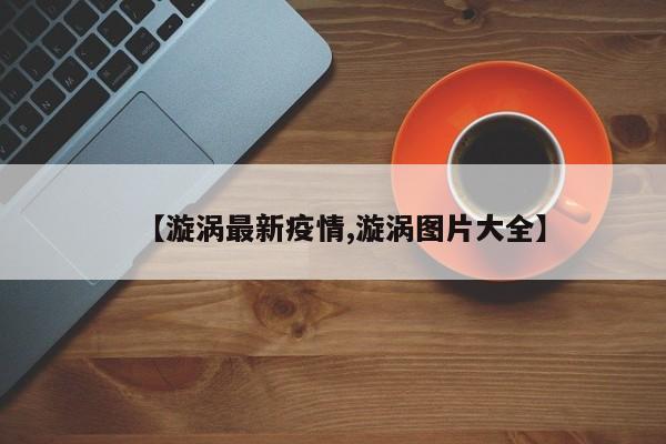【漩涡最新疫情,漩涡图片大全】