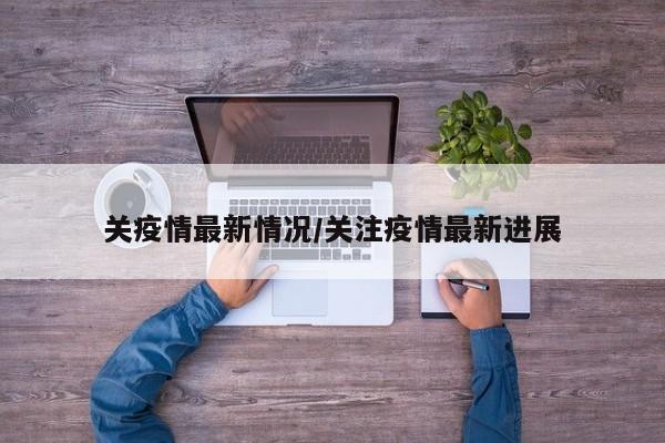 关疫情最新情况/关注疫情最新进展