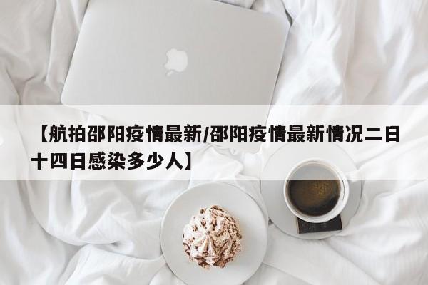 【航拍邵阳疫情最新/邵阳疫情最新情况二日十四日感染多少人】