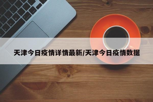 天津今日疫情详情最新/天津今日疫情数据