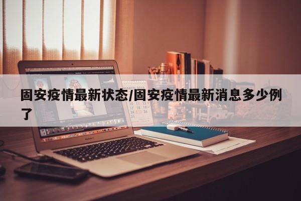 固安疫情最新状态/固安疫情最新消息多少例了