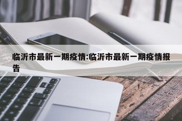 临沂市最新一期疫情:临沂市最新一期疫情报告