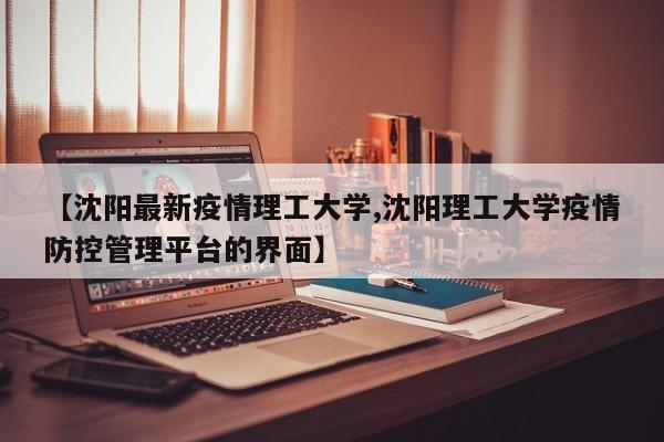【沈阳最新疫情理工大学,沈阳理工大学疫情防控管理平台的界面】