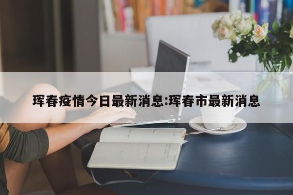 珲春疫情今日最新消息:珲春市最新消息