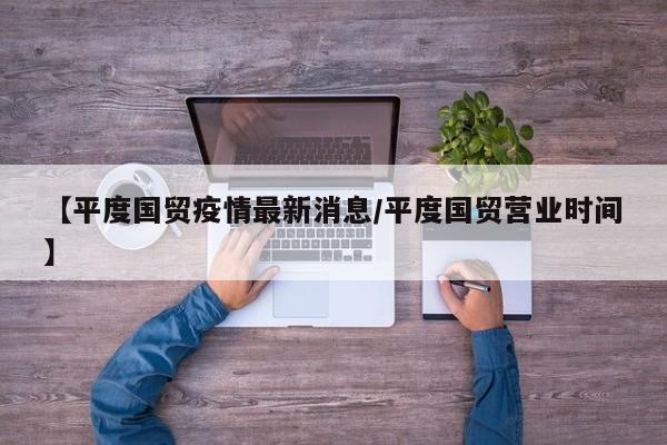 【平度国贸疫情最新消息/平度国贸营业时间】