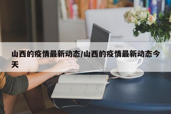 山西的疫情最新动态/山西的疫情最新动态今天