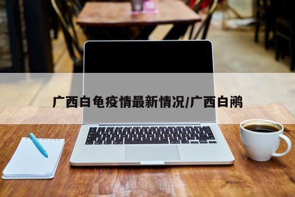 广西白龟疫情最新情况/广西白鹇