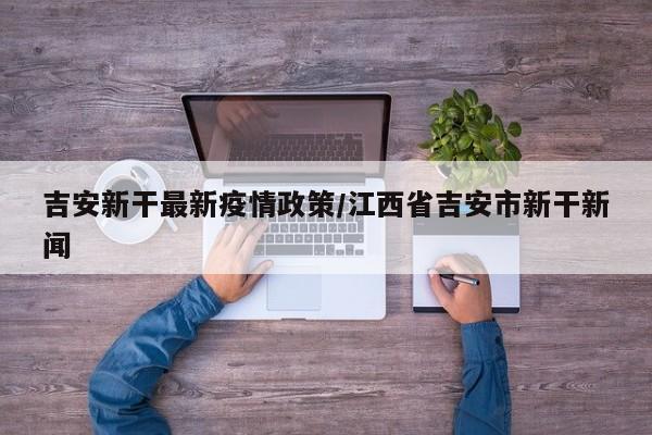 吉安新干最新疫情政策/江西省吉安市新干新闻