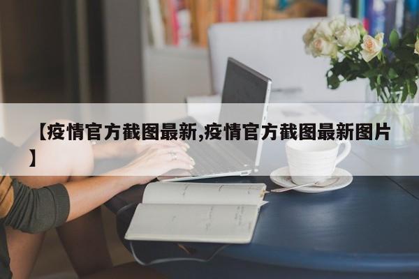 【疫情官方截图最新,疫情官方截图最新图片】