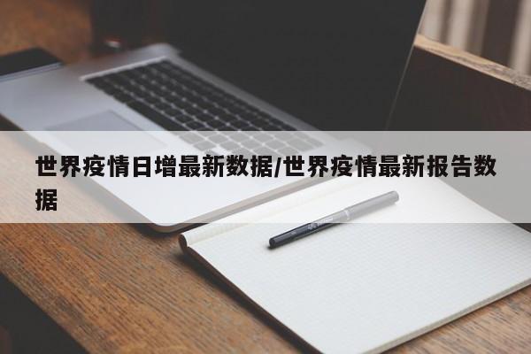 世界疫情日增最新数据/世界疫情最新报告数据