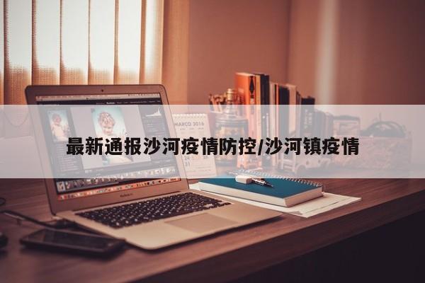 最新通报沙河疫情防控/沙河镇疫情