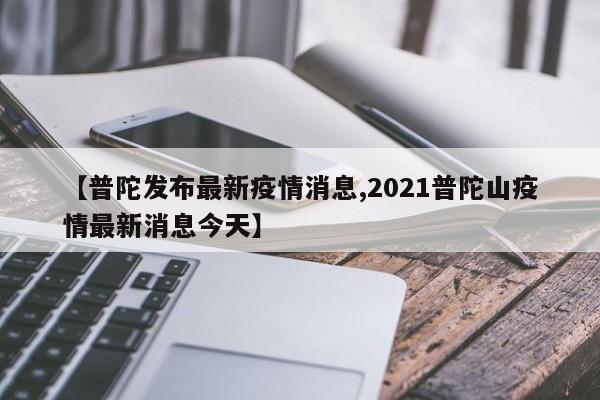 【普陀发布最新疫情消息,2021普陀山疫情最新消息今天】