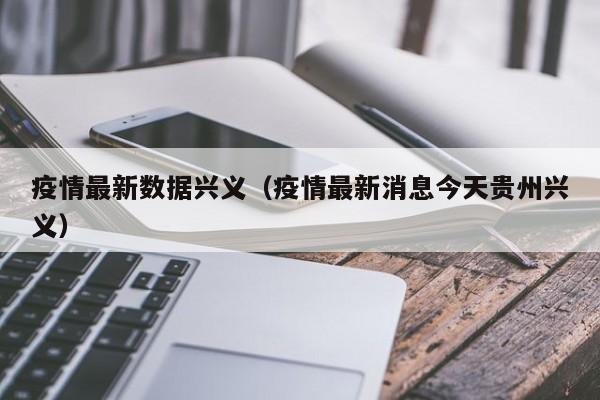 疫情最新数据兴义(疫情最新消息今天贵州兴义)