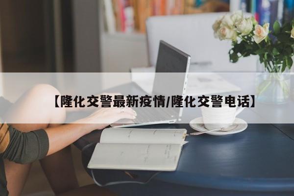 【隆化交警最新疫情/隆化交警电话】