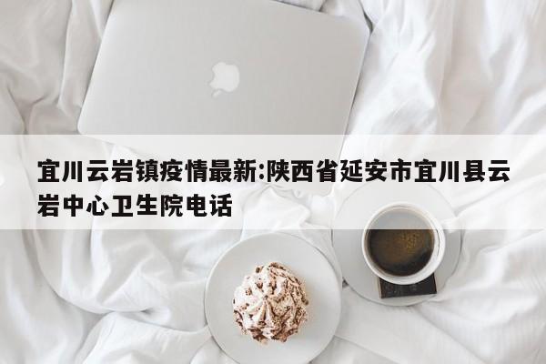 宜川云岩镇疫情最新:陕西省延安市宜川县云岩中心卫生院电话