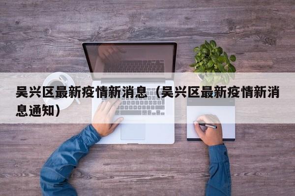 吴兴区最新疫情新消息(吴兴区最新疫情新消息通知)