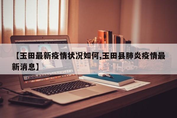 【玉田最新疫情状况如何,玉田县肺炎疫情最新消息】
