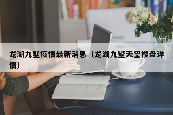 龙湖九墅疫情最新消息(龙湖九墅天玺楼盘详情)