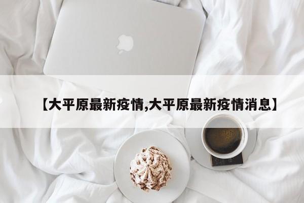 【大平原最新疫情,大平原最新疫情消息】