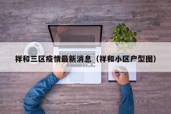 祥和三区疫情最新消息(祥和小区户型图)