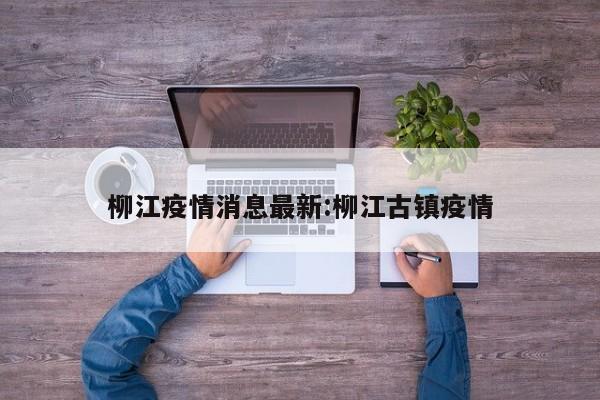 柳江疫情消息最新:柳江古镇疫情