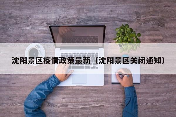 沈阳景区疫情政策最新(沈阳景区关闭通知)