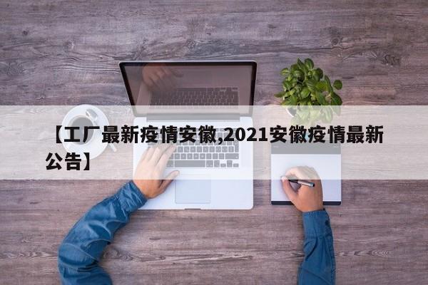【工厂最新疫情安徽,2021安徽疫情最新公告】