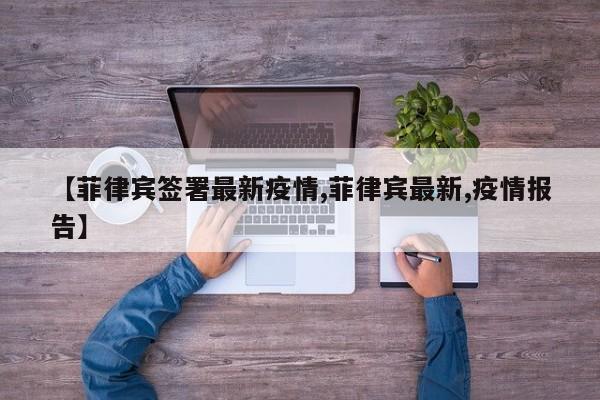 【菲律宾签署最新疫情,菲律宾最新,疫情报告】
