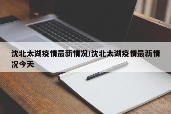 沈北太湖疫情最新情况/沈北太湖疫情最新情况今天