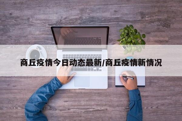 商丘疫情今日动态最新/商丘疫情新情况